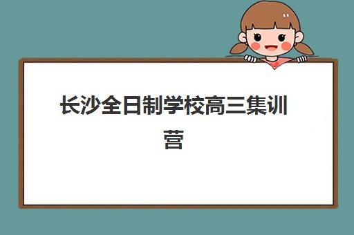 长沙全日制学校高三集训营排名榜单最新发布？2025年权威排名与科学择校全攻略指南