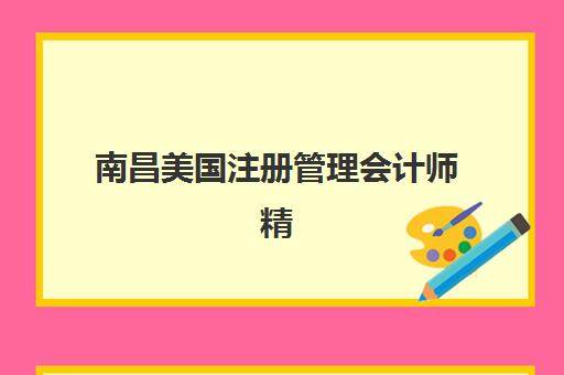 南昌美国注册管理会计师精讲课程2025年如何安排？考试时间、培训课程全面规划指南