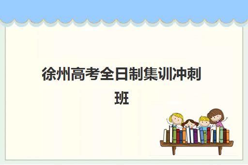 徐州高考全日制集训冲刺班时间2025年具体时间如何安排？最新集训日程表、机构选择指南与备考规划