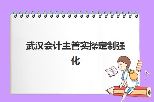 武汉会计主管实操定制强化课程辅导机构如何选择？2025年权威推荐、课程特色与择校指南全解析