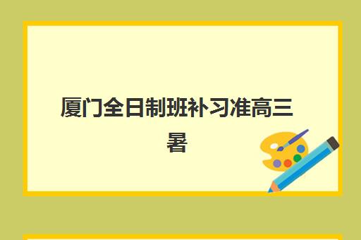 厦门全日制班补习准高三暑期2025年时间是多少？最新权威时间表详情、报名流程与备考全指南