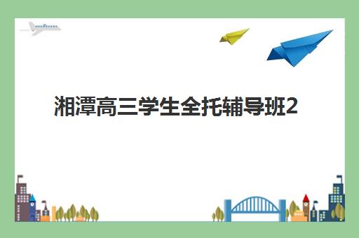 湘潭高三学生全托辅导班2025年考试时间公布如何规划备考？最新权威时间表与全托班课程安排全攻略