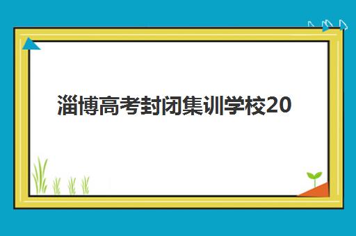 淄博高考封闭集训学校2025辅导班哪儿最好？最新排名解析、择校指南与成功案例全攻略