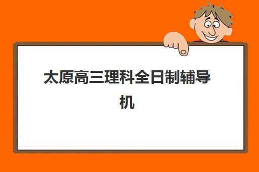 太原高三理科全日制辅导机构哪家强?2025年十大顶尖机构实力排名、收费标准与科学择校全攻略 太原高三理科全日制辅导机构哪家强?2025年十大顶尖机构实力排名、收费标准与科学择校全攻略