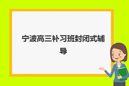 宁波高三补习班封闭式辅导机构最新排行榜如何参考？2025年十大实力机构深度解析与科学择校指南