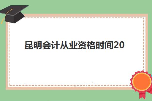 昆明会计从业资格时间2025考试时间如何查询？最新考试日程、报名流程与备考全攻略