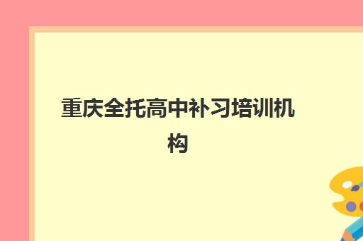 重庆全托高中补习培训机构寄宿基地有哪些？2025年最新权威TOP10榜单、各校核心优势解析与科学择校全指南
