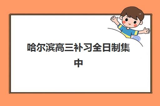 哈尔滨高三补习全日制集中训练营怎么样啊？2025年最新权威排名、费用解读与择校避坑全指南