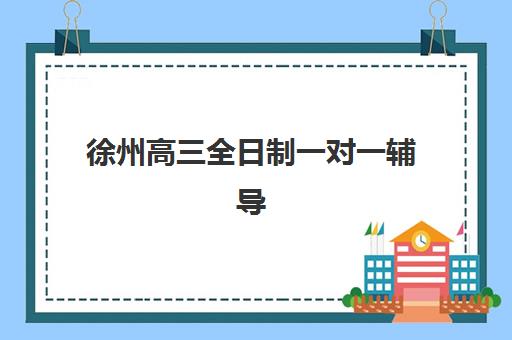 徐州高三全日制一对一辅导集训营排名榜单公布如何查询？2025年权威排名数据、科学择校指南与成功案例全解析