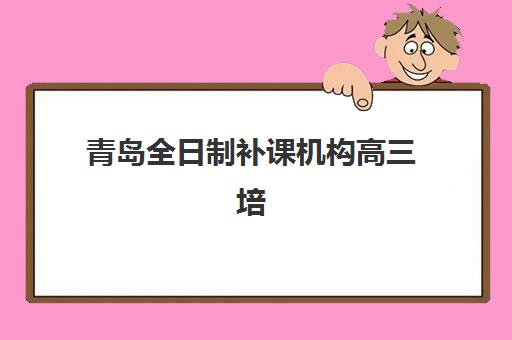青岛全日制补课机构高三培训机构哪家强一点？2025年最新排名榜单、择校指南与成功案例解析