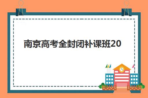 南京高考全封闭补课班2025辅导班哪个好？最新权威榜单解析、各校特色对比与科学择校全指南