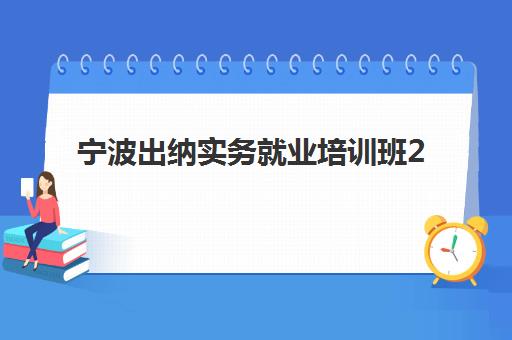 宁波出纳实务就业培训班2025年时间公布如何查询？最新课程安排、报名截止时间与就业保障全指南