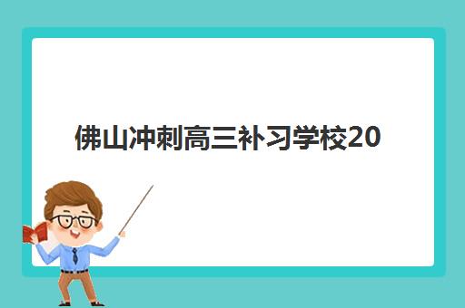 佛山冲刺高三补习学校2025年时间如何安排？最新开班时间表与择校备考全指南