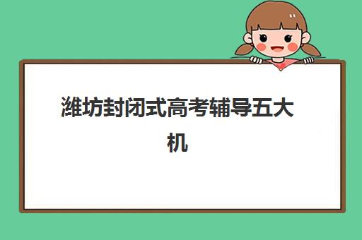 潍坊封闭式高考辅导五大机构用户推荐榜如何查询？2025年最新实力对比、择校指南与成功案例解析