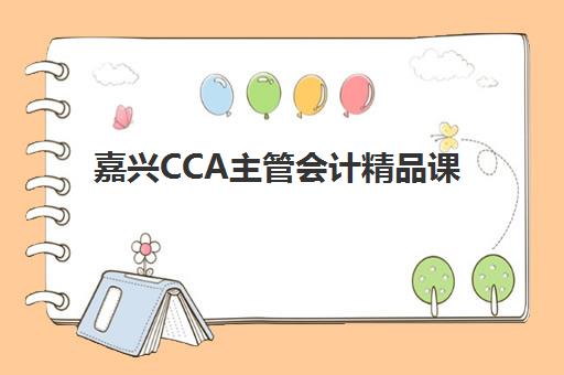 嘉兴CCA主管会计精品课程2025报名时间表如何查询？最新时间安排、报名流程与备考全指南