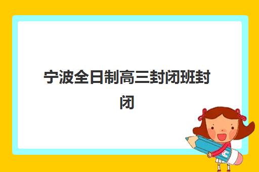 宁波全日制高三封闭班封闭式集训营地址如何查询？2025年最新校区分布、择校指南与家长避坑全攻略