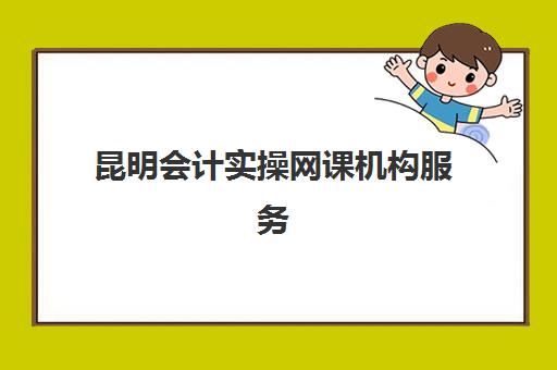 昆明会计实操网课机构服务透明度如何？2025年权威评测报告与选择指南