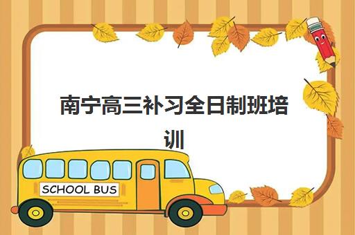 南宁高三补习全日制班培训机构哪家强一点？2025年收费标准与择校全攻略