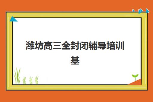 潍坊高三全封闭辅导培训基地在哪个位置？2025年最新十大基地地址详解与择校全攻略