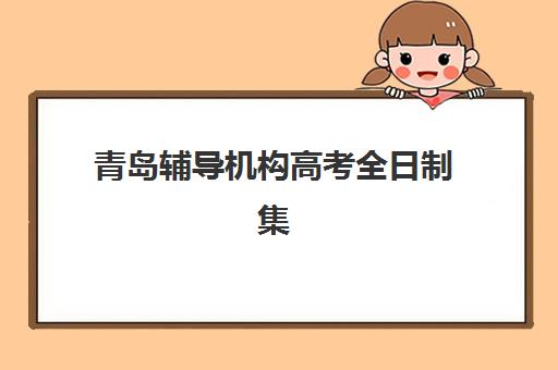 青岛辅导机构高考全日制集训营排名前十名如何查询？2025年最新权威榜单、各校特色解析与科学择校全指南