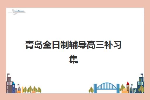 青岛全日制辅导高三补习集训营排名榜前十名如何选择？2025年最新收费标准、择校指南与成功案例深度解析