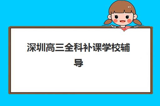 深圳高三全科补课学校辅导班哪个比较好一点?2025年最新排名、择校指南与报班全攻略 深圳高三全科补课学校辅导班哪个比较好一点?2025年最新排名、择校指南与报班全攻略