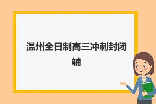 温州全日制高三冲刺封闭辅导机构排行榜最新发布：2025年十大实力机构深度评测与择校指南