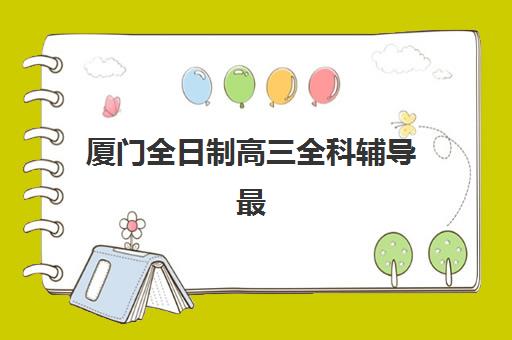 厦门全日制高三全科辅导最好辅导学校是哪个？2025年最新权威Top5推荐与科学择校全指南