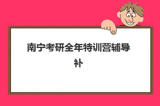 南宁考研全年特训营辅导补习时间2025如何安排？最新时间表与各阶段备考规划