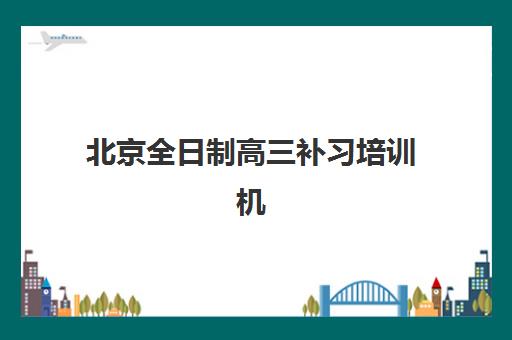 北京全日制高三补习培训机构有哪些学校好？2025年最新权威排名与科学择校全攻略