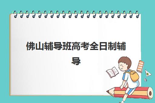 佛山辅导班高考全日制辅导班哪个比较好一点？2025年最新排名对比、择校指南与成功案例深度解析