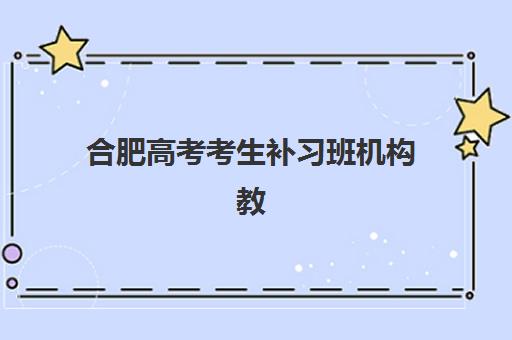 合肥高考考生补习班机构教学创新力三强如何选？2025年最新教学特色对比与择校指南