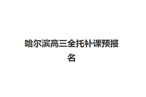 哈尔滨高三全托补课预报名考点有哪些专业？2025年最新报考指南与机构选择全攻略