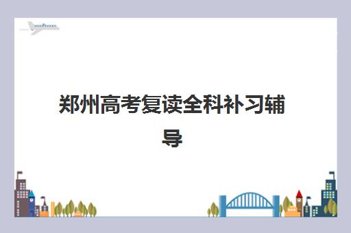 郑州高考复读全科补习辅导班有哪些机构可以报？2025年最新TOP10排名与择校全指南