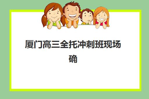 厦门高三全托冲刺班现场确认全攻略：2025年时间节点与材料清单详解