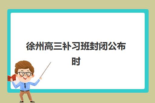 徐州高三补习班封闭公布时间2025年如何查询？最新招生日程、择校要点与报名全攻略
