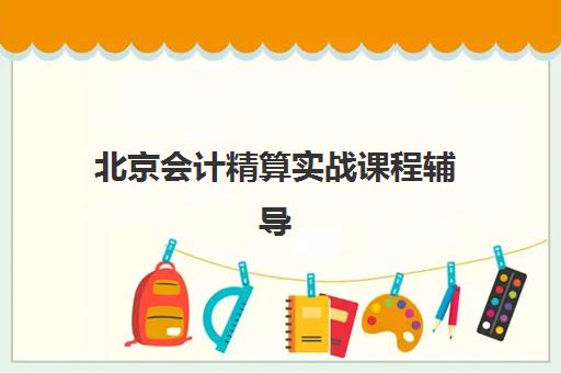 北京会计精算实战课程辅导班有哪些学校可以报？2023年最新报名指南、学校推荐与选择技巧全解析