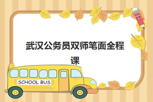 武汉公务员双师笔面全程课程培训学校排名前十名有哪些？2025年权威榜单与择校全攻略