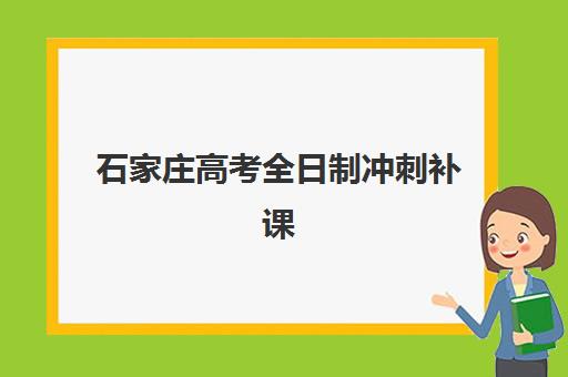 石家庄高考全日制冲刺补课机构集训营排名前十名学校如何选择？2025年最新排名与择校指南