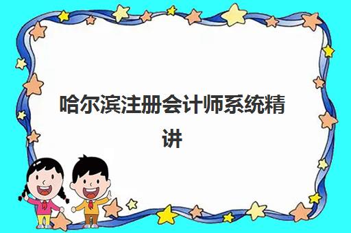 哈尔滨注册会计师系统精讲周末课培训学校排名前十如何查询？2025年最新权威榜单、课程特色与择校全指南
