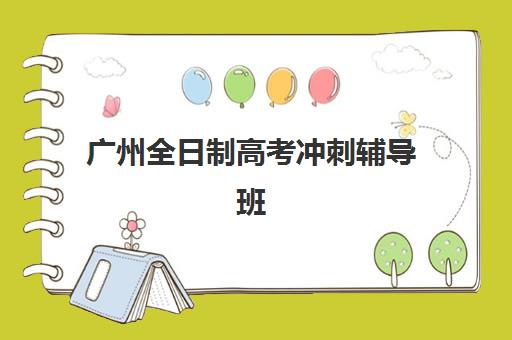 广州全日制高考冲刺辅导班培训学校排名一览表如何查询？2025年最新十大机构权威对比与科学择校指南