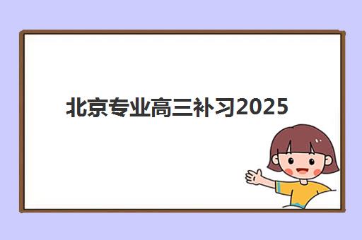 北京专业高三补习2025年考点有哪些？最新高频考点清单、备考策略与提分指南全解析