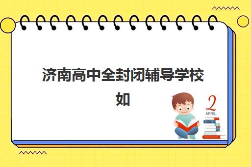 济南高中全封闭辅导学校如何选？2025年顶尖机构综合评测与择校指南