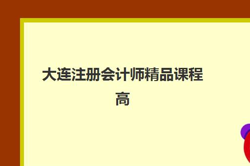 大连注册会计师精品课程高性价比公办机构TOP5盘点：如何选择适合的学校与课程方案