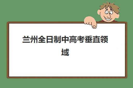 兰州全日制中高考垂直领域TOP10有哪些？2025年最新机构评测与择校黄金法则