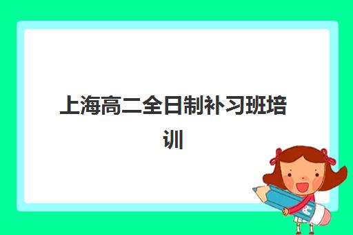 上海高二全日制补习班培训机构哪家好一点？2025年排名前十机构深度解析与择校全攻略