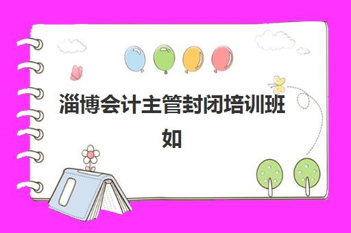 淄博会计主管封闭培训班如何选，2025年权威学校推荐与择校全攻略