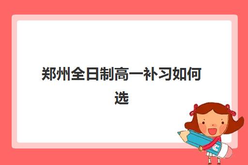 郑州全日制高一补习如何选择？最容易考上的大学及备考策略全解析