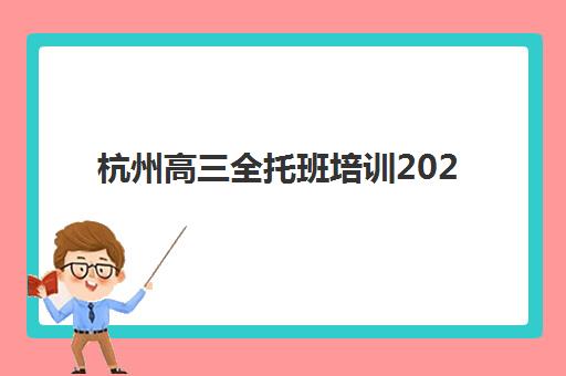 杭州高三全托班培训2025报名时间表如何安排？最新时间节点、各机构报名详情与科学择校全指南