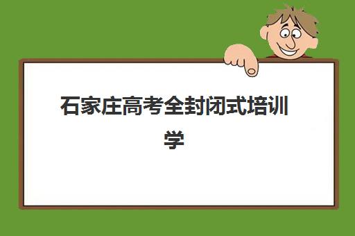 石家庄高考全封闭式培训学校培训机构有哪些地方？2025年最新校区分布、排名对比与选择指南全解析